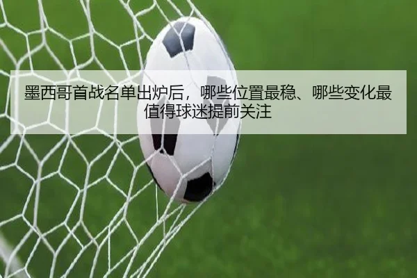 墨西哥首战名单出炉后，哪些位置最稳、哪些变化最值得球迷提前关注